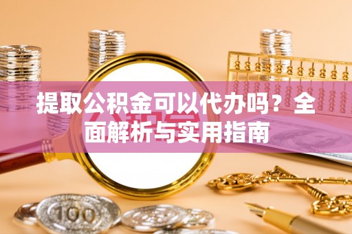 顺义提取公积金可以代办吗？全面解析与实用指南