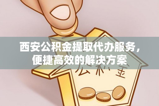 顺义西安公积金提取代办服务，便捷高效的解决方案
