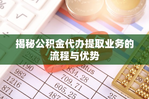 顺义揭秘公积金代办提取业务的流程与优势