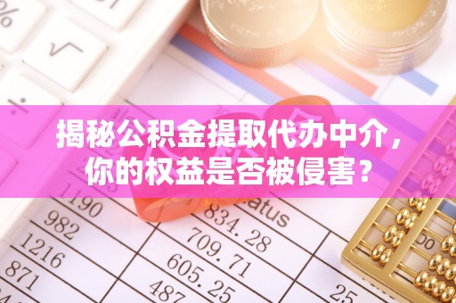 顺义揭秘公积金提取代办中介，你的权益是否被侵害？