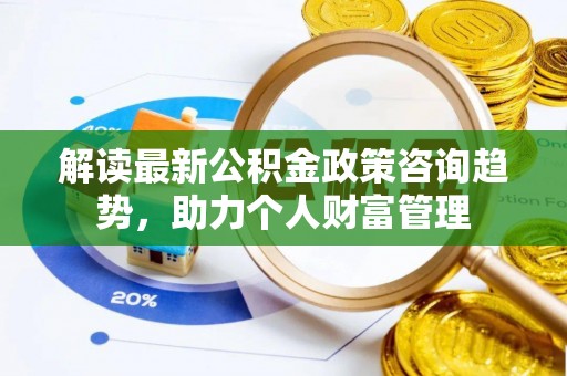 顺义解读最新公积金政策咨询趋势，助力个人财富管理