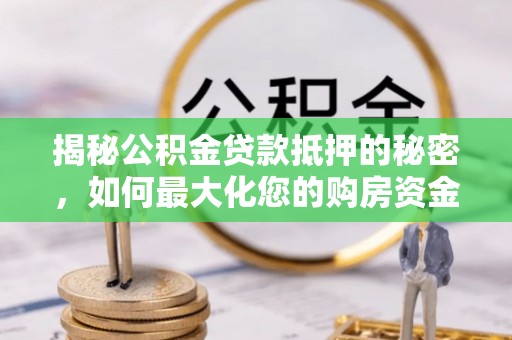 顺义揭秘公积金贷款抵押的秘密，如何最大化您的购房资金