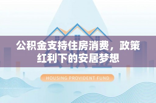 顺义公积金支持住房消费，政策红利下的安居梦想