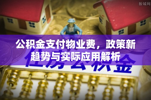 顺义公积金支付物业费，政策新趋势与实际应用解析