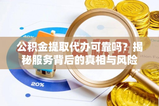 顺义公积金提取代办可靠吗？揭秘服务背后的真相与风险