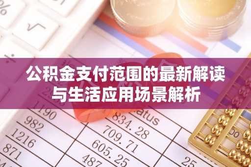 顺义公积金支付范围的最新解读与生活应用场景解析