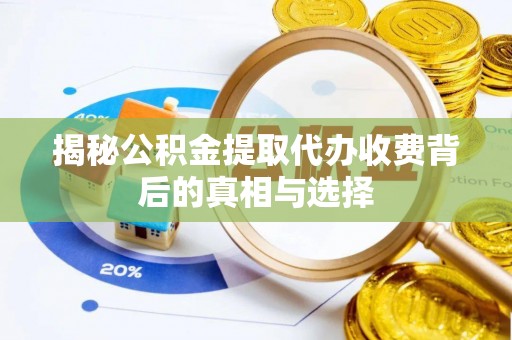顺义揭秘公积金提取代办收费背后的真相与选择