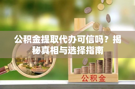 顺义公积金提取代办可信吗？揭秘真相与选择指南