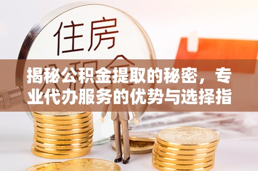 顺义揭秘公积金提取的秘密，专业代办服务的优势与选择指南