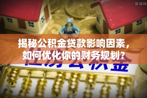 顺义揭秘公积金贷款影响因素，如何优化你的财务规划？