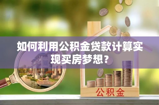 顺义如何利用公积金贷款计算实现买房梦想？
