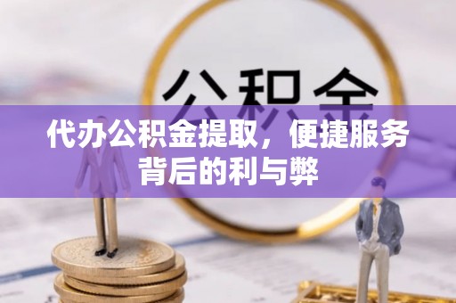 顺义代办公积金提取，便捷服务背后的利与弊