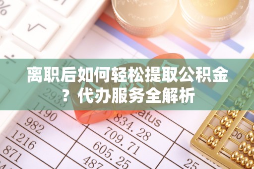 顺义离职后如何轻松提取公积金？代办服务全解析