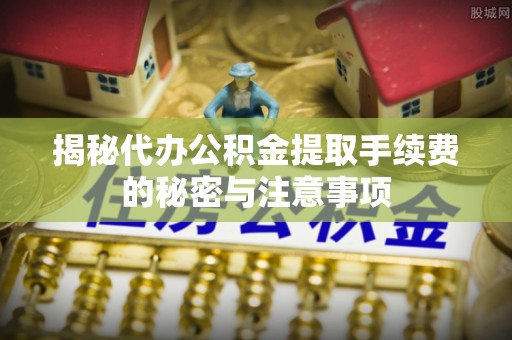 顺义揭秘代办公积金提取手续费的秘密与注意事项