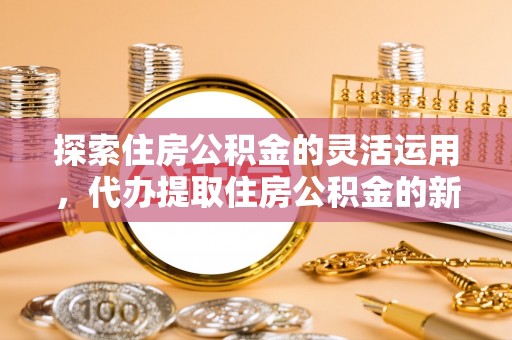顺义探索住房公积金的灵活运用，代办提取住房公积金的新趋势