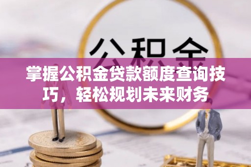顺义掌握公积金贷款额度查询技巧，轻松规划未来财务