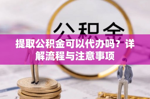 顺义提取公积金可以代办吗？详解流程与注意事项