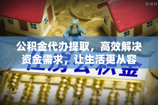 顺义公积金代办提取，高效解决资金需求，让生活更从容