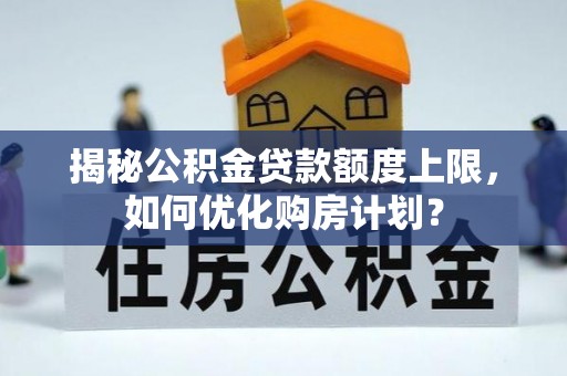 顺义揭秘公积金贷款额度上限，如何优化购房计划？