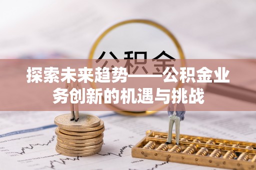 顺义探索未来趋势——公积金业务创新的机遇与挑战