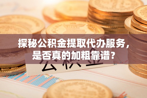 顺义探秘公积金提取代办服务，是否真的加粗靠谱？
