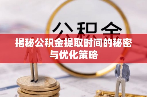 顺义揭秘公积金提取时间的秘密与优化策略