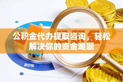 顺义公积金代办提取咨询，轻松解决你的资金难题