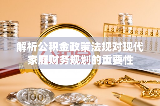 顺义解析公积金政策法规对现代家庭财务规划的重要性