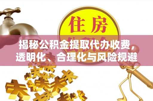 顺义揭秘公积金提取代办收费，透明化、合理化与风险规避之道