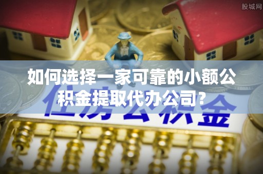 顺义如何选择一家可靠的小额公积金提取代办公司？
