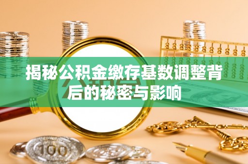 顺义揭秘公积金缴存基数调整背后的秘密与影响