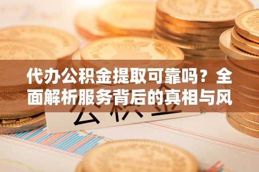 顺义代办公积金提取可靠吗？全面解析服务背后的真相与风险