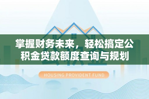 顺义掌握财务未来，轻松搞定公积金贷款额度查询与规划