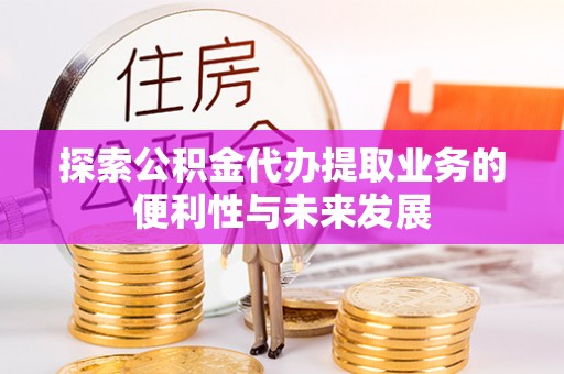 顺义探索公积金代办提取业务的便利性与未来发展