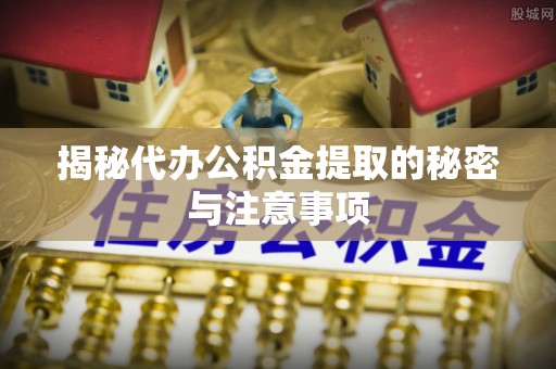 顺义揭秘代办公积金提取的秘密与注意事项