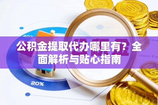 顺义公积金提取代办哪里有？全面解析与贴心指南