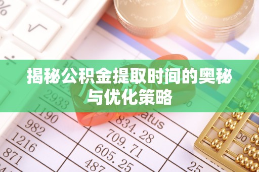 顺义揭秘公积金提取时间的奥秘与优化策略