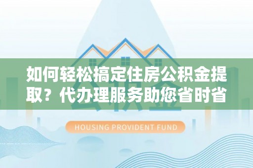顺义如何轻松搞定住房公积金提取？代办理服务助您省时省力