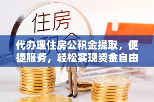 顺义代办理住房公积金提取，便捷服务，轻松实现资金自由