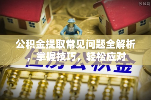 顺义公积金提取常见问题全解析，掌握技巧，轻松应对