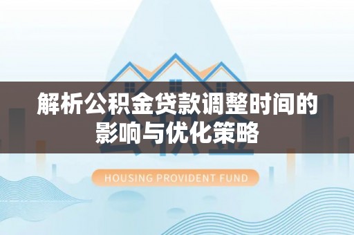 顺义解析公积金贷款调整时间的影响与优化策略