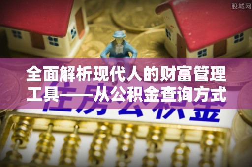 顺义全面解析现代人的财富管理工具——从公积金查询方式到投资规划