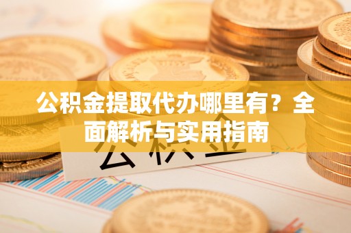 顺义公积金提取代办哪里有？全面解析与实用指南