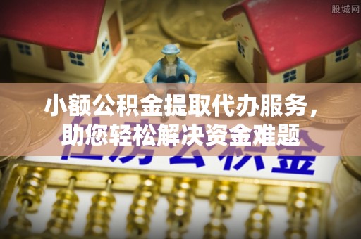 顺义小额公积金提取代办服务，助您轻松解决资金难题