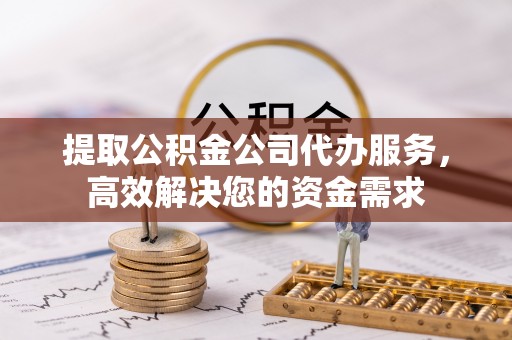 顺义提取公积金公司代办服务，高效解决您的资金需求