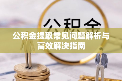 顺义公积金提取常见问题解析与高效解决指南