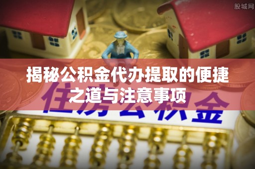 顺义揭秘公积金代办提取的便捷之道与注意事项