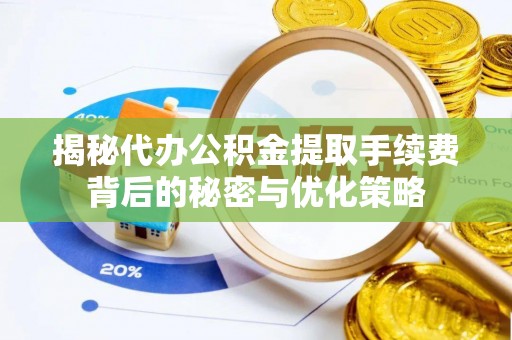 顺义揭秘代办公积金提取手续费背后的秘密与优化策略