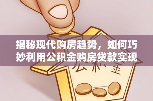 顺义揭秘现代购房趋势，如何巧妙利用公积金购房贷款实现置业梦想