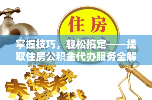 顺义掌握技巧，轻松搞定——提取住房公积金代办服务全解析